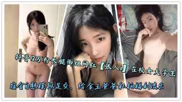 抖音12萬粉長腿御姐網紅【張人o】在校女大學生宿舍自慰模擬足交，給金主爸爸私拍福利流出