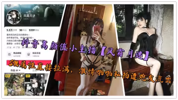 抖音高顏值小主播【風霜月迷】SM屬性直接拉滿，激情啪啪私拍遭炮友流出