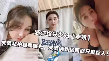 浙江紹興少婦【李嬌】夫妻私拍視頻曝光，夫妻倆私房畫面尺度驚人！
