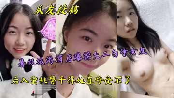 瓜友投稿，暑假旅遊酒店爆操大二白凈女友，後入蜜桃臀乾得她直呼受不了