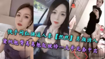 快手網紅騷逼人妻【絲絲】美顏誘人，蜜桃翹臀高高翹起被榜一大哥無套中出