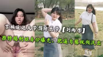 吉林延邊大學預防醫學【劉雨彤】推特福利姬身份曝光，肥逼自慰視頻流出