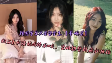 韓國首爾大學留學生【李婉芸】極品美女跪舔肉棒求口交，蜜桃翹臀被瘋狂抽插