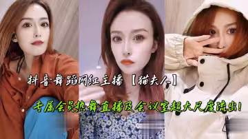 抖音舞蹈網紅主播【貓夫人】專屬會員熱舞直播及會議室超大尺度流出！