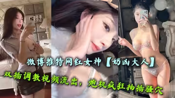 微博推特網紅女神【奶凶大人】雙插調教視頻流出，炮機瘋狂抽插騷穴