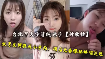 台北市大學清純妹子【付欣恬】被男友調教成小母狗，酒店無套爆操嬌喘連連