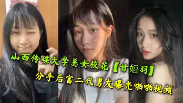 山西傳媒大學美女校花【甘姮羽】分手後富二代男友曝光啪啪視頻