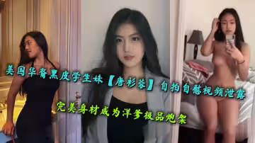 美國華裔黑皮學生妹【唐衫蓉】自拍自慰視頻泄露，完美身材成為洋爹極品炮架