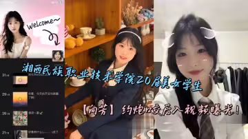 湘西民族職業技術學院20屆美女學生【向芳】約炮口交後入視頻曝光！