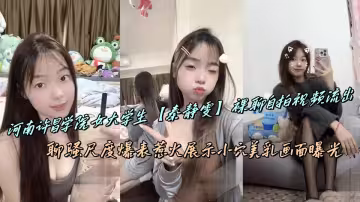 河南許昌學院女大學生【秦靜雯】裸聊自拍視頻流出，聊騷尺度爆表惹火展示小穴美乳畫面曝光