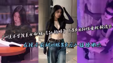 廣州美術學院美女御姐【孫韻婷】與男友自拍性愛視頻流出，在鏡子前被四眼男友後入猛操嫩穴