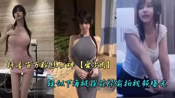 抖音百万粉丝女神【爱次肉】疑似下海被探花郎偷拍视频曝光
