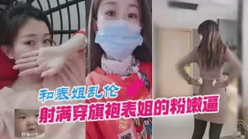 和表姐亂倫，射滿穿旗袍表姐的嫩逼