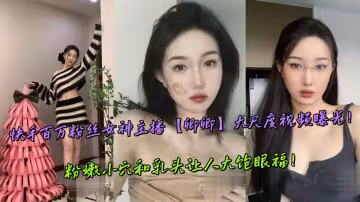 快手百萬粉絲女神主播【卿卿】大尺度視頻曝光！粉嫩小穴和乳頭讓人大飽眼福！