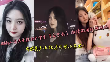 湖南工商大學性感大學生【孟思韻】激情做愛視頻流出！肉感美少女化身電動小馬達！