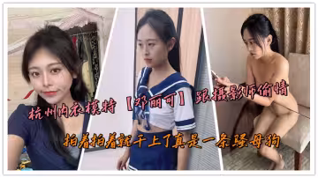 杭州內衣模特【鄧麗可】跟攝影師偷情，拍著拍著就乾上了真是一條騷母狗