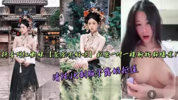 抖音網紅嫩妹【茶茶不好哄】私密一對一裸聊視頻曝光！清純JK制服下露奶摳逼