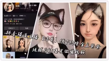 抖音骚逼主播【洁哥】线下约炮金主爸爸，玩腻后被曝光做爱视频