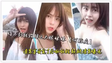 得不到就毀掉之大眼妹妹【何雅庭】渣男享受完了後啪啪視頻被渣男曝光