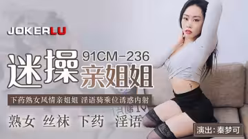 91CM-236.秦夢可.迷操親姐姐.下藥熟女風情親姐姐.淫語騎乘位誘惑內射