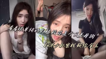 看著很單純的長腿校花是個反差母狗，拍不少私密視頻給金主