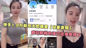 快手1.8萬粉絲大奶騷妻【你家麥姐】瘋狂榨精的淫穴這誰受得了
