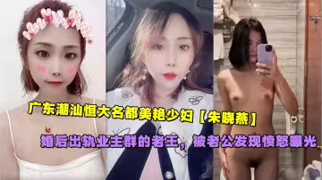 廣東潮汕恆大名都美艷少婦【朱曉燕】婚後出軌業主群的老王，被老公發現憤怒曝光