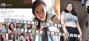 甘肅抖音女阿姨網紅【小姨子駕到】為了感恩金主爸爸，甘願出賣自己的肉體
