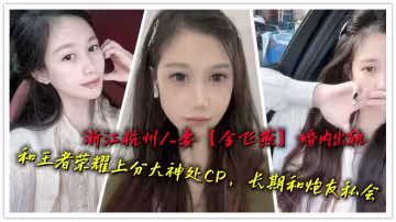 浙江杭州人妻【金飛燕】婚內出軌和王者榮耀上分大神處CP，長期和炮友私會
