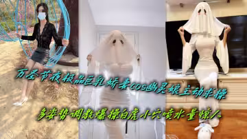 萬聖節夜極品巨乳嬌妻cos幽靈娘主動求操，多姿勢調教爆操白虎小穴噴水量驚人