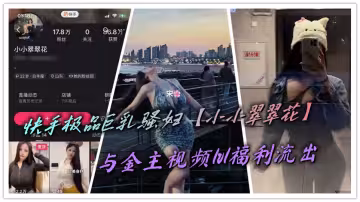 快手極品巨乳騷婦【小小翠翠花】與金主視頻1v1福利流出