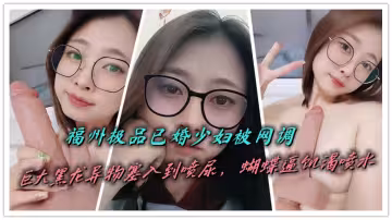 福州极品已婚少妇被网调，巨大黑龙异物塞入到喷尿，蝴蝶逼饥渴喷水