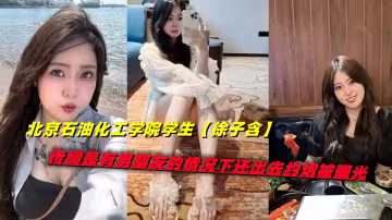 北京石油化工學院學生【徐子含】傳聞是有男朋友的情況下還出去約炮被曝光