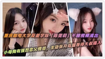 重慶郵電大學反差學妹【陳雯莉】不雅視頻流出，小母狗有強烈戀父情結，主動張開雙腿等待大叔插入