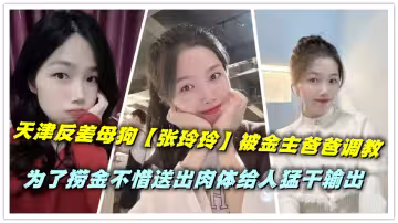 天津反差母狗【張玲玲】被金主爸爸調教，為了撈金不惜送出肉體給人猛干輸出