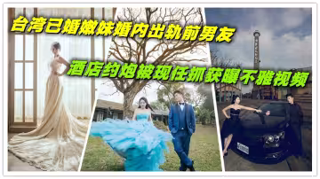 台灣已婚嫩妹婚內出軌前男友，酒店約炮被現任抓獲曝不雅視頻