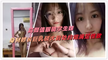 高顏值眼鏡學生妹，身材修長巨乳碩大到處約炮滿足性慾