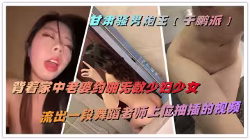 甘肅騷男炮王【於鵬派】背著家中老婆約啪無數少婦少女，流出一段舞蹈老師上位抽插的視頻