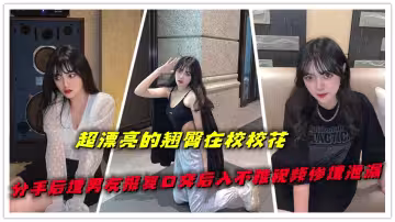 超漂亮的翹臀在校校花，分手後遭男友報復口交後入不雅視頻慘遭泄漏