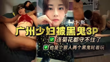 廣州少婦體驗黑鬼3P，連菊花都守不住，兩個黑鬼輪著玩