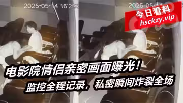 電影院情侶親密畫面曝光！監控全程記錄，私密瞬間炸裂全場