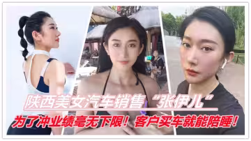 陝西美女汽車銷售【張伊兒】為了沖業績毫無下限！客戶買車就能陪睡！