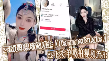雲南昆明抖音博主【femmefatale】線下接單被拍視頻流出！身材極品顏值給力，快來看看又是誰的女神被艹的都流白漿了！