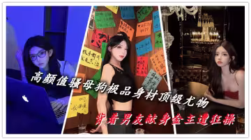 高顏值騷母狗極品身材頂級尤物，背著男友獻身金主遭狂操