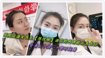 醫院淫蕩女醫生【陳悅琳】酒店約兩男前後夾擊3P，全身三個洞一個都不閒著