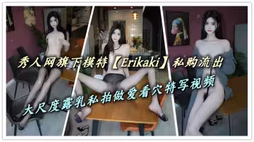 秀人網旗下模特【Erikaki】私購流出，大尺度露乳私拍做愛看穴特寫視頻