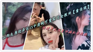 山西太原迎澤區15中清純可愛實習女教師【童佳琪】慘遭男友報復泄漏私密視頻