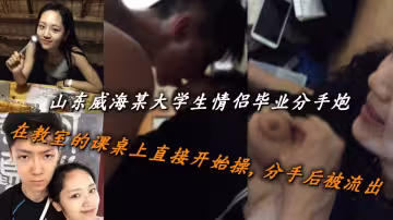 山東威海某大學生情侶畢業分手炮，在教室的課桌上直接開始操，分手後被流出