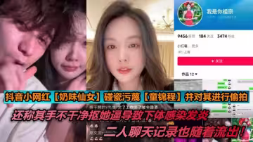 【老瓜】抖音小網紅【奶味仙女】碰瓷汙衊【童錦程】並對其進行偷拍，還稱其手不幹凈摳她逼導致下體感染髮炎，二人聊天記錄也隨著流出！