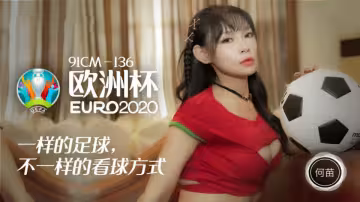 91CM-136.何苗.歐洲杯.一樣的足球.不一樣的看球方式